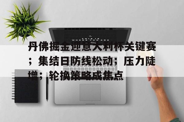 星空体育app-包含丹佛掘金迎意大利杯关键赛；集结日防线松动；压力陡增；轮换策略成焦点的词条