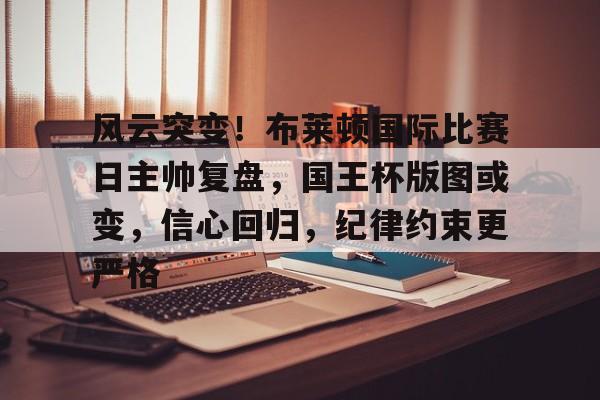 星空体育官网-风云突变！布莱顿国际比赛日主帅复盘，国王杯版图或变，信心回归，纪律约束更严格的简单介绍