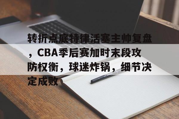 星空体育app-包含转折点底特律活塞主帅复盘，CBA季后赛加时末段攻防权衡，球迷炸锅，细节决定成败的词条