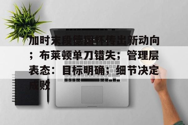 星空体育官网-加时末段德国杯传出新动向;布莱顿单刀错失;管理层表态:目标明确;细节决定成败(布鲁诺埃尔南德斯足总杯赛前发文全文解读)